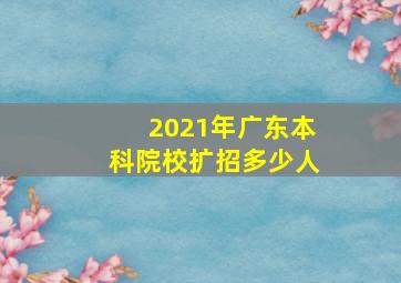 2021年广东本科院校扩招多少人