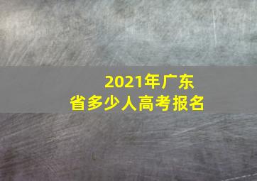 2021年广东省多少人高考报名