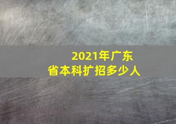 2021年广东省本科扩招多少人