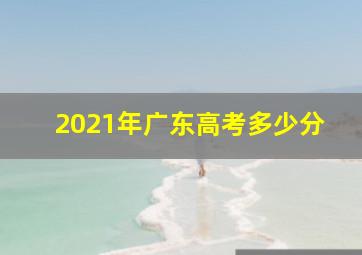 2021年广东高考多少分