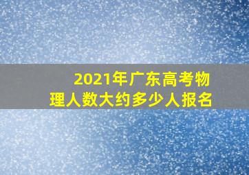 2021年广东高考物理人数大约多少人报名