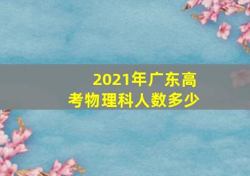 2021年广东高考物理科人数多少