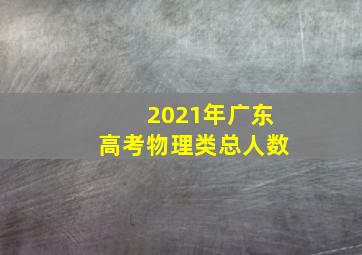 2021年广东高考物理类总人数