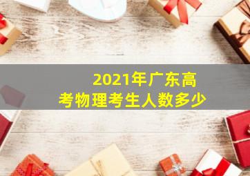 2021年广东高考物理考生人数多少