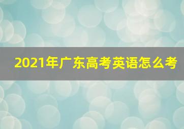 2021年广东高考英语怎么考