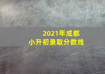 2021年成都小升初录取分数线