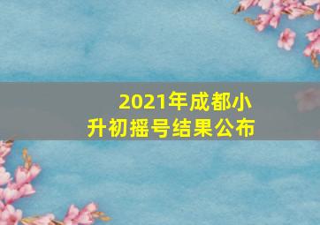 2021年成都小升初摇号结果公布