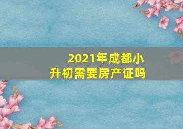 2021年成都小升初需要房产证吗