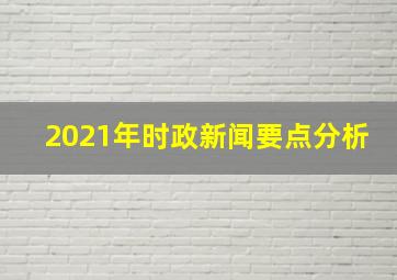 2021年时政新闻要点分析