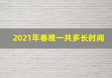 2021年春晚一共多长时间