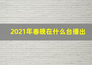 2021年春晚在什么台播出