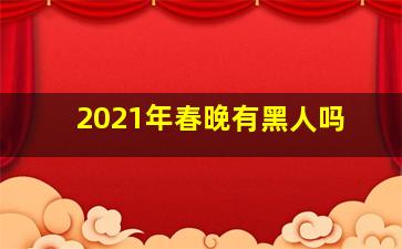 2021年春晚有黑人吗