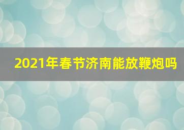 2021年春节济南能放鞭炮吗