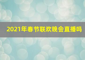 2021年春节联欢晚会直播吗