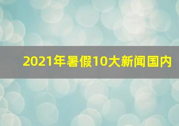 2021年暑假10大新闻国内