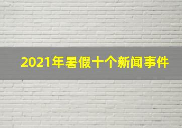 2021年暑假十个新闻事件