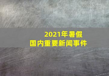 2021年暑假国内重要新闻事件