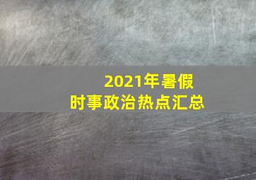 2021年暑假时事政治热点汇总