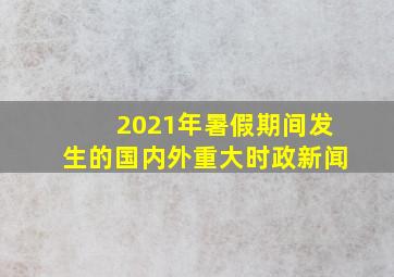 2021年暑假期间发生的国内外重大时政新闻