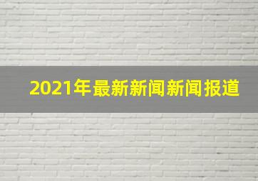 2021年最新新闻新闻报道