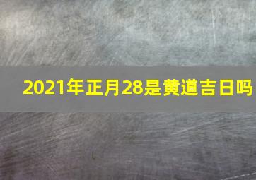 2021年正月28是黄道吉日吗