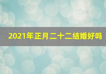 2021年正月二十二结婚好吗