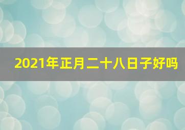 2021年正月二十八日子好吗