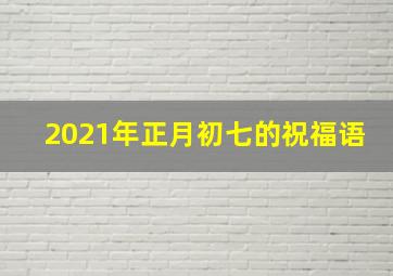 2021年正月初七的祝福语