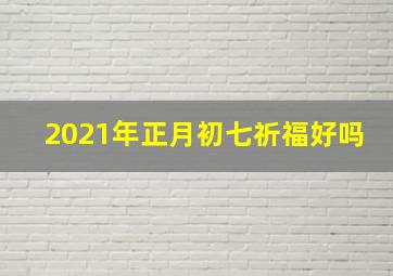 2021年正月初七祈福好吗