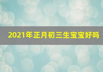 2021年正月初三生宝宝好吗