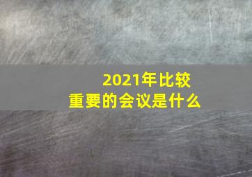 2021年比较重要的会议是什么