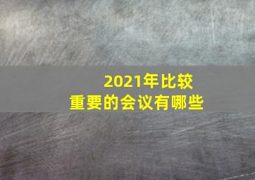 2021年比较重要的会议有哪些