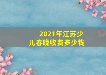 2021年江苏少儿春晚收费多少钱