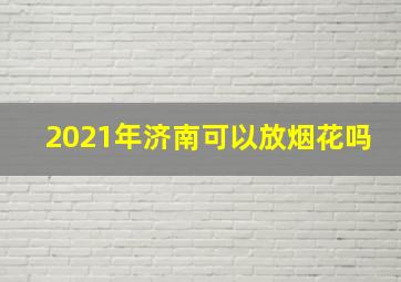 2021年济南可以放烟花吗