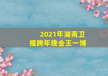 2021年湖南卫视跨年晚会王一博