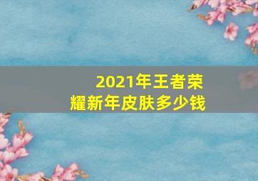 2021年王者荣耀新年皮肤多少钱