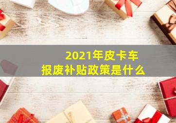 2021年皮卡车报废补贴政策是什么