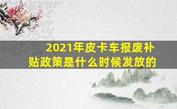 2021年皮卡车报废补贴政策是什么时候发放的