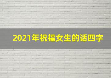 2021年祝福女生的话四字