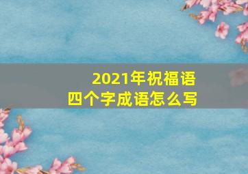 2021年祝福语四个字成语怎么写