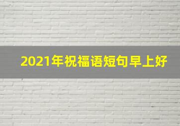 2021年祝福语短句早上好