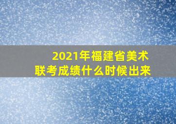 2021年福建省美术联考成绩什么时候出来