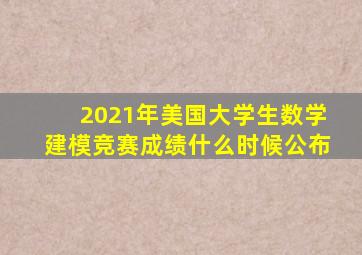 2021年美国大学生数学建模竞赛成绩什么时候公布