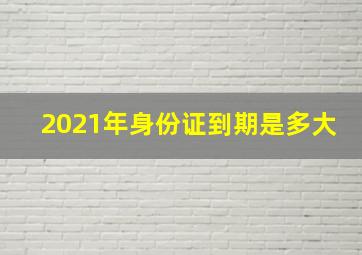 2021年身份证到期是多大