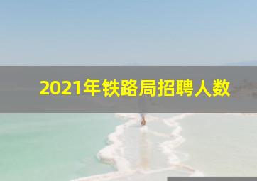 2021年铁路局招聘人数