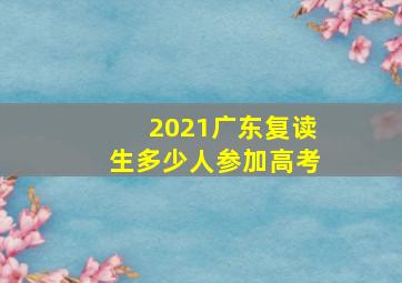 2021广东复读生多少人参加高考