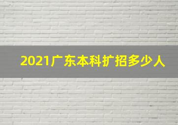 2021广东本科扩招多少人