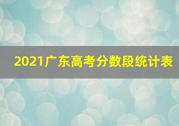 2021广东高考分数段统计表