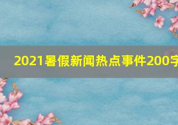 2021暑假新闻热点事件200字