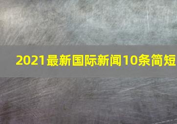 2021最新国际新闻10条简短